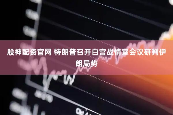 股神配资官网 特朗普召开白宫战情室会议研判伊朗局势
