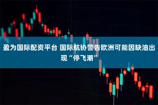 盈为国际配资平台 国际航协警告欧洲可能因缺油出现“停飞潮”