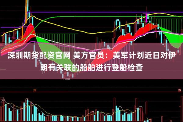 深圳期货配资官网 美方官员：美军计划近日对伊朗有关联的船舶进行登船检查