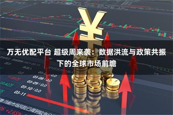 万无优配平台 超级周来袭：数据洪流与政策共振下的全球市场前瞻