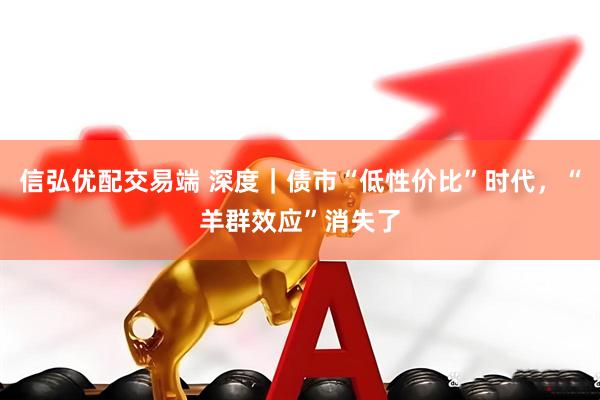 信弘优配交易端 深度｜债市“低性价比”时代，“羊群效应”消失了