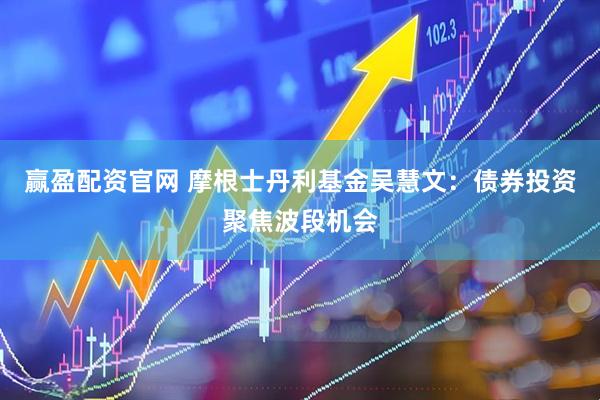 赢盈配资官网 摩根士丹利基金吴慧文：债券投资聚焦波段机会