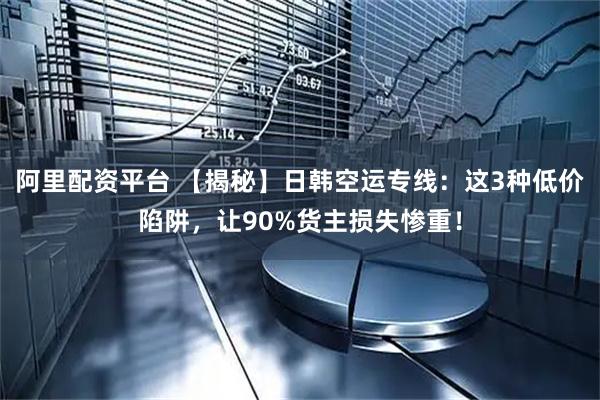 阿里配资平台 【揭秘】日韩空运专线：这3种低价陷阱，让90%货主损失惨重！