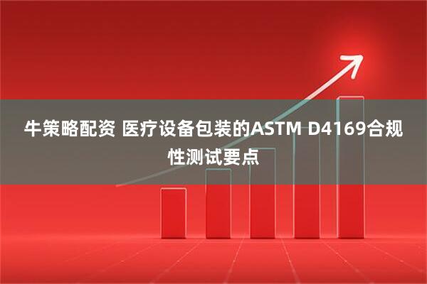 牛策略配资 医疗设备包装的ASTM D4169合规性测试要点