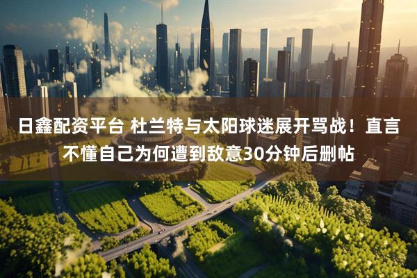 日鑫配资平台 杜兰特与太阳球迷展开骂战！直言不懂自己为何遭到敌意30分钟后删帖