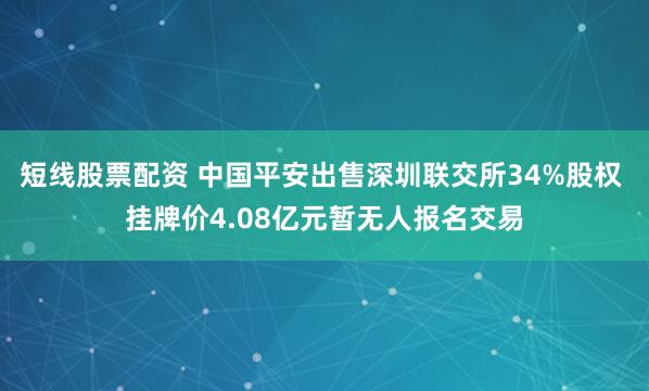 短线股票配资 中国平安出售深圳联交所34%股权 挂牌价4.08亿元暂无人报名交易