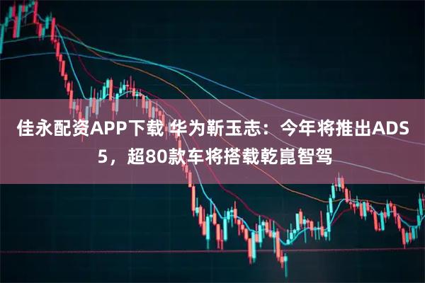 佳永配资APP下载 华为靳玉志：今年将推出ADS 5，超80款车将搭载乾崑智驾