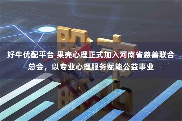 好牛优配平台 果壳心理正式加入河南省慈善联合总会，以专业心理服务赋能公益事业