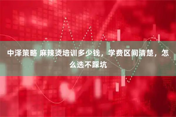 中泽策略 麻辣烫培训多少钱，学费区间清楚，怎么选不踩坑