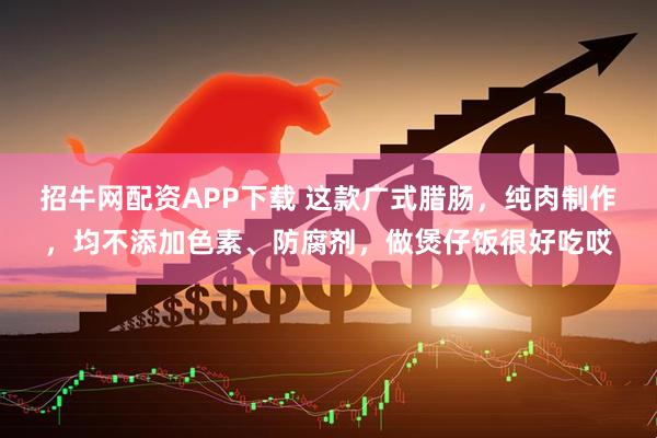 招牛网配资APP下载 这款广式腊肠，纯肉制作，均不添加色素、防腐剂，做煲仔饭很好吃哎