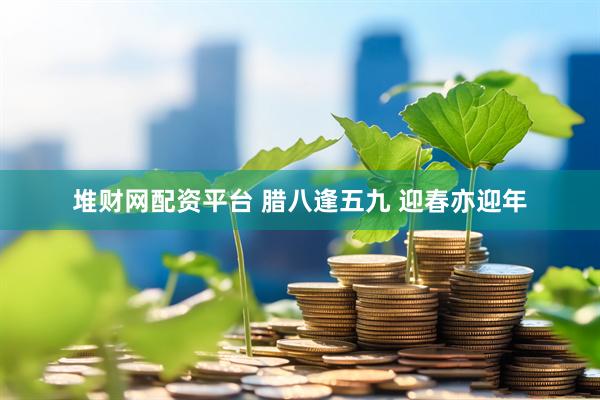 堆财网配资平台 腊八逢五九 迎春亦迎年