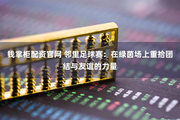 钱掌柜配资官网 邻里足球赛：在绿茵场上重拾团结与友谊的力量