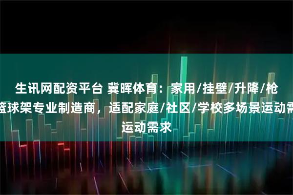 生讯网配资平台 冀晖体育：家用/挂壁/升降/枪式篮球架专业制造商，适配家庭/社区/学校多场景运动需求
