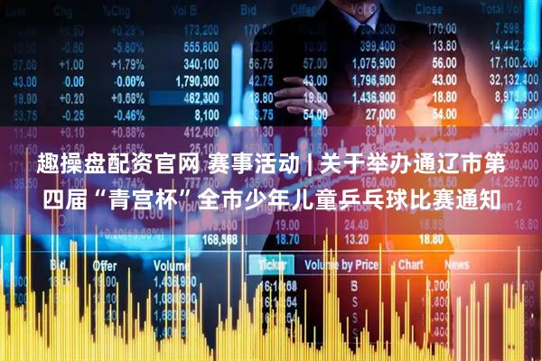 趣操盘配资官网 赛事活动 | 关于举办通辽市第四届“青宫杯”全市少年儿童乒乓球比赛通知