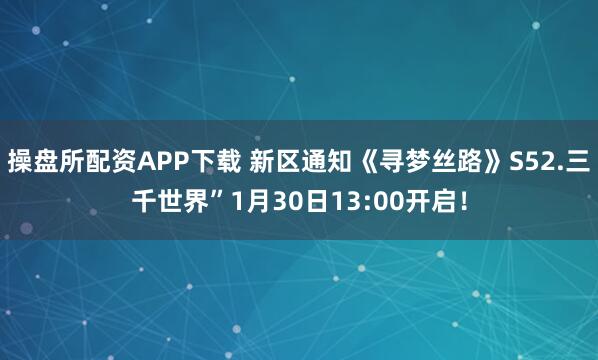 操盘所配资APP下载 新区通知《寻梦丝路》S52.三千世界”1月30日13:00开启！