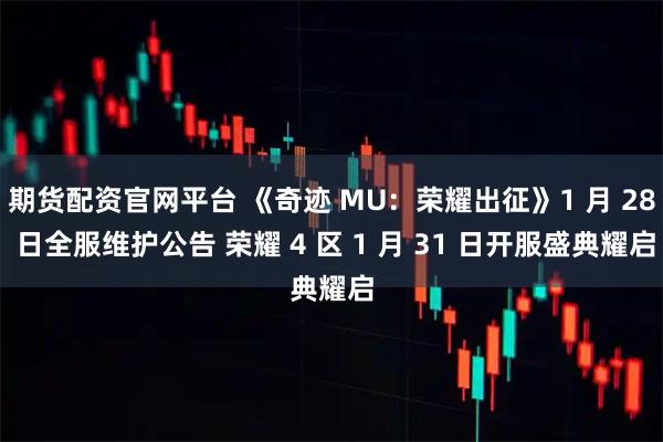 期货配资官网平台 《奇迹 MU：荣耀出征》1 月 28 日全服维护公告 荣耀 4 区 1 月 31 日开服盛典耀启