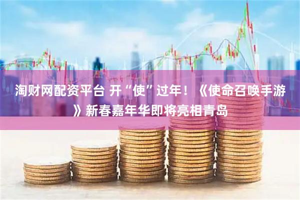 淘财网配资平台 开“使”过年！《使命召唤手游》新春嘉年华即将亮相青岛