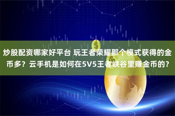 炒股配资哪家好平台 玩王者荣耀那个模式获得的金币多？云手机是如何在5V5王者峡谷里赚金币的？