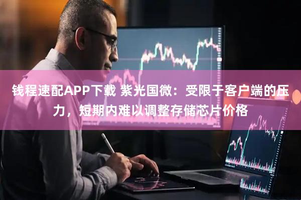钱程速配APP下载 紫光国微：受限于客户端的压力，短期内难以调整存储芯片价格