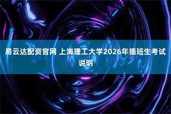 易云达配资官网 上海理工大学2026年插班生考试说明