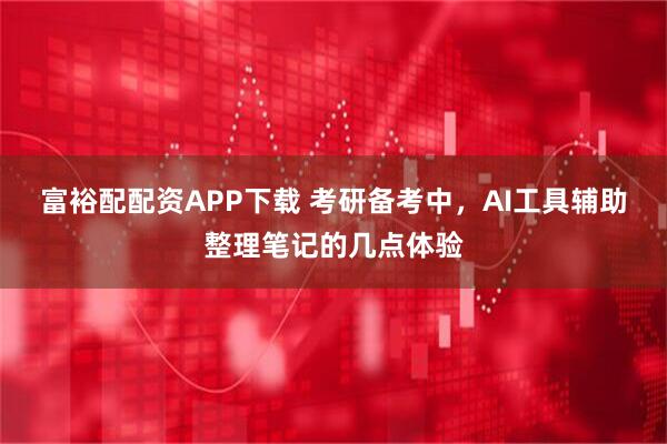 富裕配配资APP下载 考研备考中，AI工具辅助整理笔记的几点体验