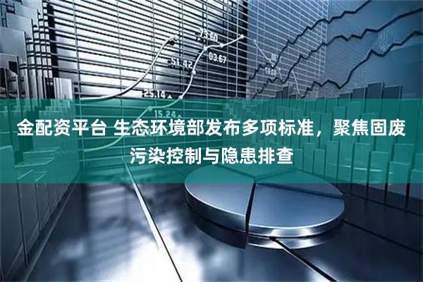 金配资平台 生态环境部发布多项标准，聚焦固废污染控制与隐患排查