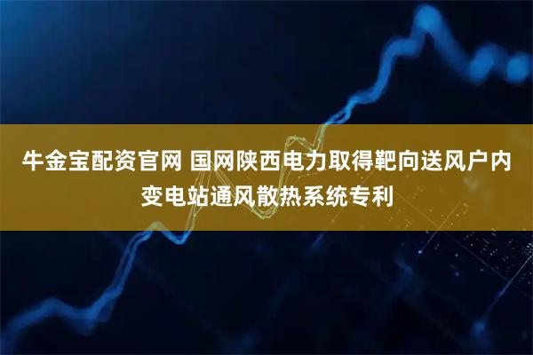 牛金宝配资官网 国网陕西电力取得靶向送风户内变电站通风散热系统专利