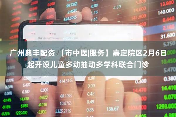 广州典丰配资 【市中医|服务】嘉定院区2月6日起开设儿童多动抽动多学科联合门诊