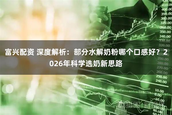 富兴配资 深度解析：部分水解奶粉哪个口感好？2026年科学选奶新思路