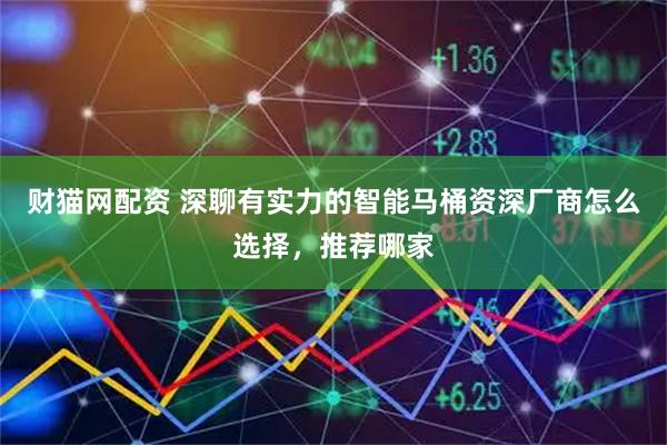 财猫网配资 深聊有实力的智能马桶资深厂商怎么选择，推荐哪家