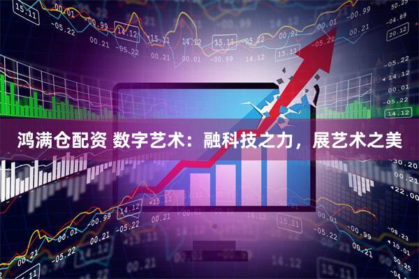 鸿满仓配资 数字艺术：融科技之力，展艺术之美