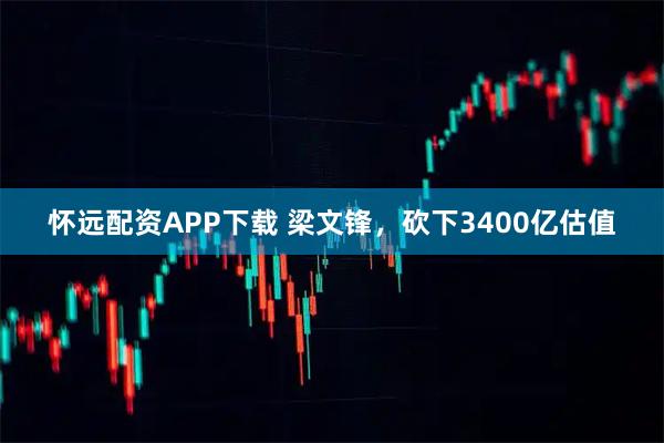 怀远配资APP下载 梁文锋，砍下3400亿估值