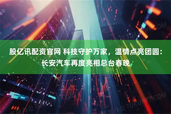 股亿讯配资官网 科技守护万家，温情点亮团圆：长安汽车再度亮相总台春晚