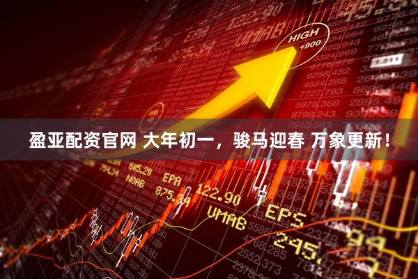盈亚配资官网 大年初一，骏马迎春 万象更新！