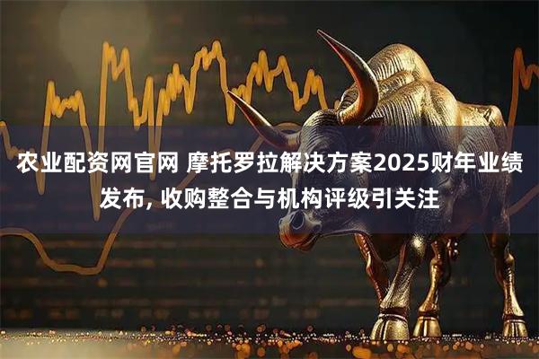 农业配资网官网 摩托罗拉解决方案2025财年业绩发布, 收购整合与机构评级引关注