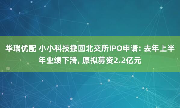 华瑞优配 小小科技撤回北交所IPO申请: 去年上半年业绩下滑, 原拟募资2.2亿元